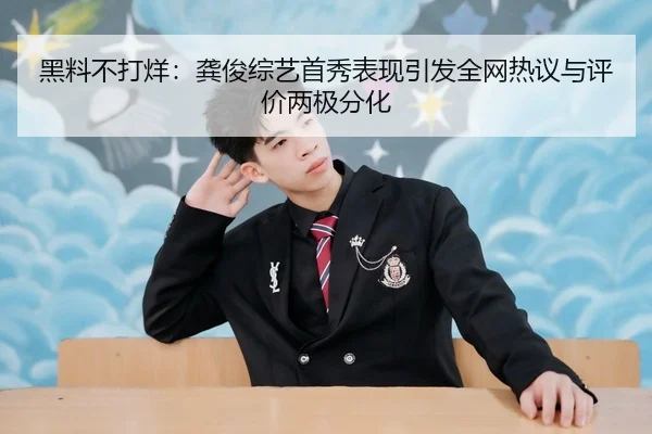 黑料不打烊：龚俊综艺首秀表现引发全网热议与评价两极分化